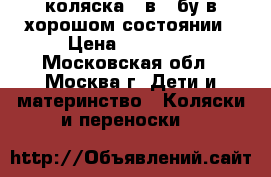 коляска 2 в 1 бу в хорошом состоянии › Цена ­ 12 000 - Московская обл., Москва г. Дети и материнство » Коляски и переноски   